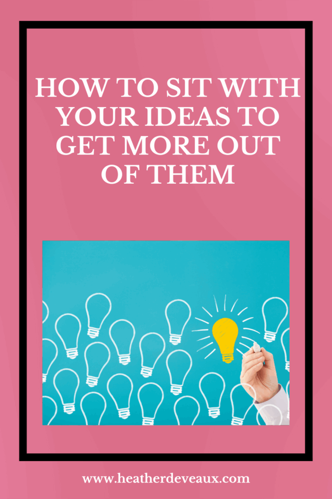 how to sit with your ideas to get more out of them, allow ideas without action, heather deveaux creative